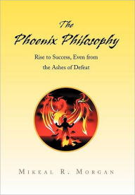 Title: The Phoenix Philosophy: Rise to Success, Even from the Ashes of Defeat, Author: Mikeal R Morgan