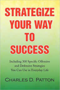 Strategize Your Way to Success: Including 300 Specific Offensive and Defensive Strategies You Can Use in Everyday Life