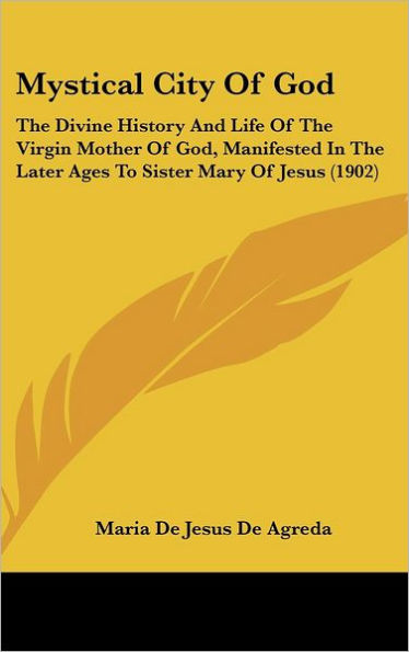 Mystical City Of God: The Divine History And Life Of The Virgin Mother Of God, Manifested In The Later Ages To Sister Mary Of Jesus (1902)