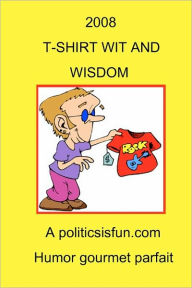 2008 T-Shirt Wit and Wisdom: Funny and Wise, Insightful Slogans, Jokes and Humor from American T-Shirts In 2008