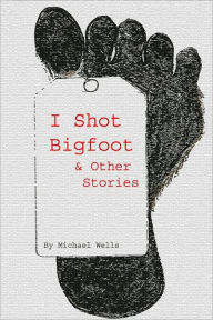 Title: I Shot Bigfoot & Other Stories, Author: Michael Wells