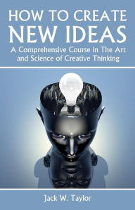 How to Create New Ideas: A Comprehensive Course in the Art and Science of Creative Thinking