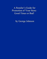 Title: A Retailer's Guide For Promotion Of Your Store: Good Times Or Bad!: A Handy Little Guide, Author: George Johnson