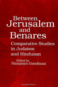 Title: Between Jerusalem and Benares: Comparative Studies in Judaism and Hinduism, Author: Hananya Goodman