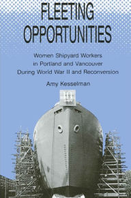 Title: Fleeting Opportunities: Women Shipyard Workers in Portland and Vancouver During World War II and Reconversion, Author: Amy Kesselman
