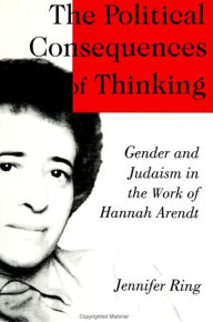 Title: The Political Consequences of Thinking: Gender and Judaism in the Work of Hannah Arendt, Author: Jennifer Ring