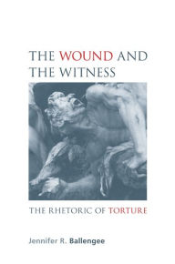 Title: The Wound and the Witness: The Rhetoric of Torture, Author: Jennifer R. Ballengee