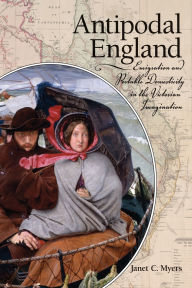 Title: Antipodal England: Emigration and Portable Domesticity in the Victorian Imagination, Author: Janet C. Myers