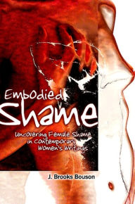 Title: Embodied Shame: Uncovering Female Shame in Contemporary Women's Writings, Author: J. Brooks Bouson