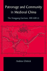 Title: Patronage and Community in Medieval China: The Xiangyang Garrison, 400-600 CE, Author: Andrew Chittick