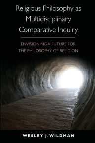 Title: Religious Philosophy as Multidisciplinary Comparative Inquiry: Envisioning a Future for the Philosophy of Religion, Author: Wesley J. Wildman
