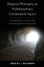 Religious Philosophy as Multidisciplinary Comparative Inquiry: Envisioning a Future for the Philosophy of Religion