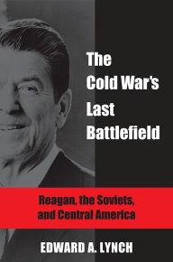 Title: The Cold War's Last Battlefield: Reagan, the Soviets, and Central America, Author: Edward A. Lynch