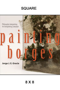 Title: Painting Borges: Philosophy Interpreting Art Interpreting Literature, Author: Jorge J. E. Gracia