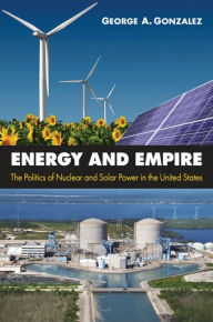 Title: Energy and Empire: The Politics of Nuclear and Solar Power in the United States, Author: George A. Gonzalez