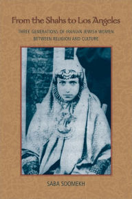 Title: From the Shahs to Los Angeles: Three Generations of Iranian Jewish Women between Religion and Culture, Author: Saba Soomekh