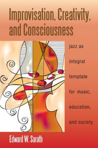 Title: Improvisation, Creativity, and Consciousness: Jazz as Integral Template for Music, Education, and Society, Author: Edward W. Sarath