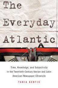 The Everyday Atlantic: Time, Knowledge, and Subjectivity in the Twentieth-Century Iberian and Latin American Newspaper Chronicle