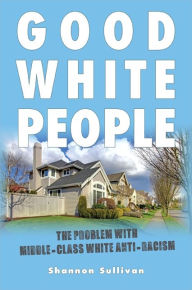Title: Good White People: The Problem with Middle-Class White Anti-Racism, Author: Shannon Sullivan