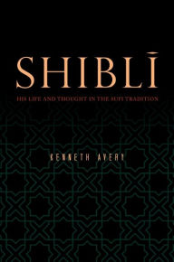 Title: Shibli: His Life and Thought in the Sufi Tradition, Author: Kenneth Avery