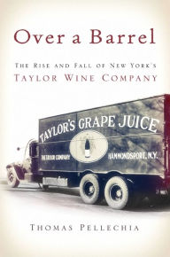 Title: Over a Barrel: The Rise and Fall of New York's Taylor Wine Company, Author: Thomas Pellechia