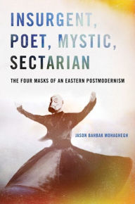 Title: Insurgent, Poet, Mystic, Sectarian: The Four Masks of an Eastern Postmodernism, Author: Jason Bahbak Mohaghegh