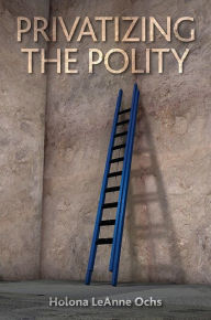 Title: Privatizing the Polity, Author: Holona LeAnne Ochs