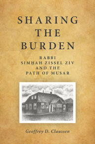 Title: Sharing the Burden: Rabbi Simhah Zissel Ziv and the Path of Musar, Author: Geoffrey D. Claussen