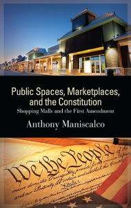 Title: Public Spaces, Marketplaces, and the Constitution: Shopping Malls and the First Amendment, Author: Anthony Maniscalco