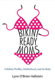 Title: Bikini-Ready Moms: Celebrity Profiles, Motherhood, and the Body, Author: Lynn O'Brien Hallstein