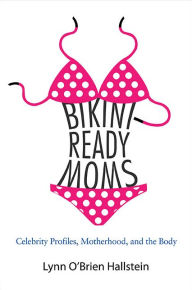 Title: Bikini-Ready Moms: Celebrity Profiles, Motherhood, and the Body, Author: Lynn O'Brien Hallstein