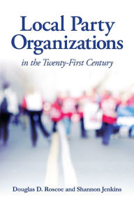 Title: Local Party Organizations in the Twenty-First Century, Author: Douglas D. Roscoe