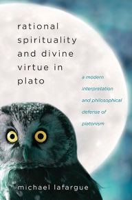 Title: Rational Spirituality and Divine Virtue in Plato: A Modern Interpretation and Philosophical Defense of Platonism, Author: Michael LaFargue