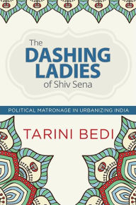 Title: The Dashing Ladies of Shiv Sena: Political Matronage in Urbanizing India, Author: Tarini Bedi