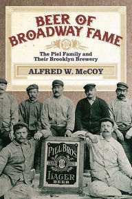 Title: Beer of Broadway Fame: The Piel Family and Their Brooklyn Brewery, Author: Alfred W. McCoy