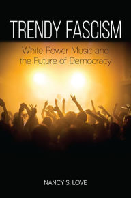 Title: Trendy Fascism: White Power Music and the Future of Democracy, Author: Nancy S. Love