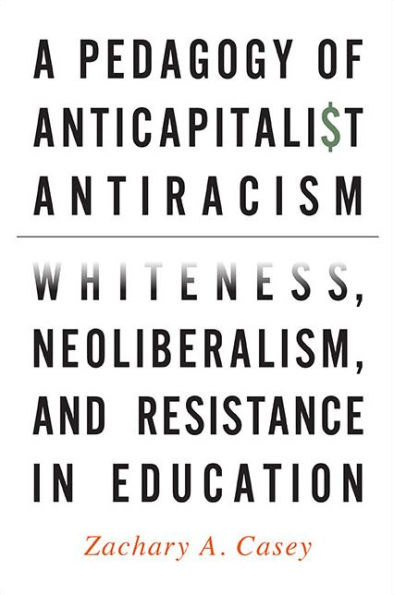 A Pedagogy of Anticapitalist Antiracism: Whiteness, Neoliberalism, and Resistance in Education