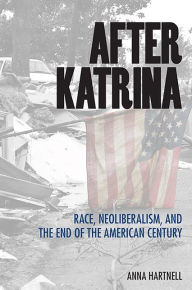 Title: After Katrina: Race, Neoliberalism, and the End of the American Century, Author: Anna Hartnell