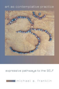 Title: Art as Contemplative Practice: Expressive Pathways to the Self, Author: Michael A. Franklin