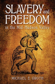 Title: Slavery and Freedom in the Mid-Hudson Valley, Author: Michael E. Groth