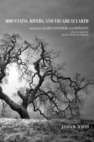 Title: Mountains, Rivers, and the Great Earth: Reading Gary Snyder and Dogen in an Age of Ecological Crisis, Author: Jason M. Wirth