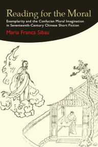 Title: Reading for the Moral: Exemplarity and the Confucian Moral Imagination in Seventeenth-Century Chinese Short Fiction, Author: Maria Franca Sibau