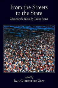 Title: From the Streets to the State: Changing the World by Taking Power, Author: Paul Christopher Gray