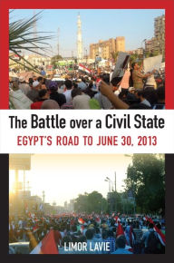 Title: The Battle over a Civil State: Egypt's Road to June 30, 2013, Author: Limor Lavie