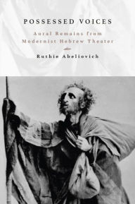 Title: Possessed Voices: Aural Remains from Modernist Hebrew Theater, Author: Ruthie Abeliovich