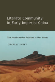Title: Literate Community in Early Imperial China: The Northwestern Frontier in Han Times, Author: Charles Sanft