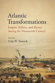Title: Atlantic Transformations: Empire, Politics, and Slavery during the Nineteenth Century, Author: Dale W. Tomich