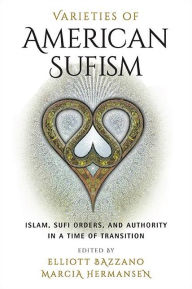 Title: Varieties of American Sufism: Islam, Sufi Orders, and Authority in a Time of Transition, Author: Elliott Bazzano