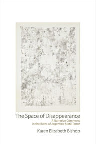 Title: The Space of Disappearance: A Narrative Commons in the Ruins of Argentine State Terror, Author: Karen Elizabeth Bishop