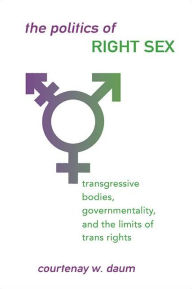 Title: The Politics of Right Sex: Transgressive Bodies, Governmentality, and the Limits of Trans Rights, Author: Courtenay W. Daum